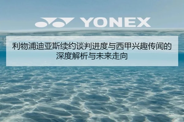 利物浦迪亚斯续约谈判进度与西甲兴趣传闻的深度解析与未来走向