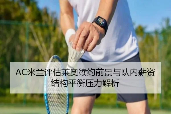 AC米兰评估莱奥续约前景与队内薪资结构平衡压力解析